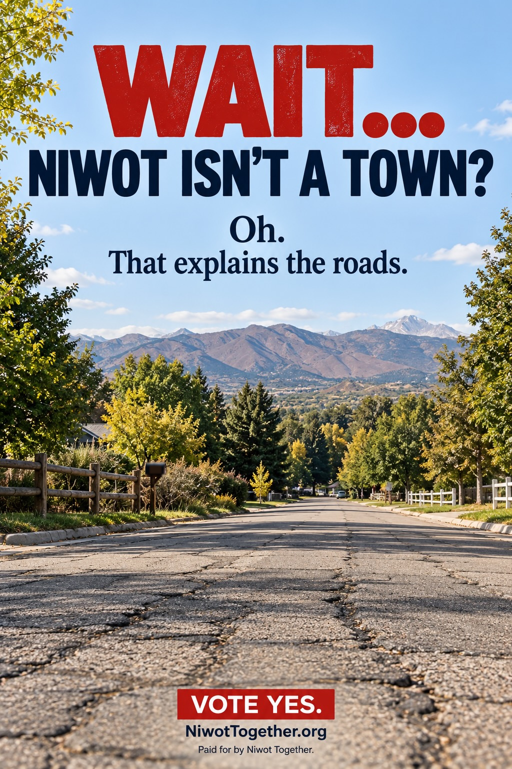 Campaign poster reading WAIT… NIWOT ISN’T A TOWN? in large red and navy type against a blue sky, answered beneath in smaller type: Oh. That explains the roads. Below it a photograph shot at pavement level down a tree-lined Niwot residential street in autumn — a split-rail fence and mailbox at the left, a white fence at the right, the Front Range in the distance, and the road surface in the foreground cracked and broken across its full width. Along the bottom, VOTE YES. NiwotTogether.org. Paid for by Niwot Together.